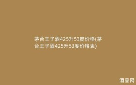 茅台王子酒425升53度价格(茅台王子酒425升53度价格表)