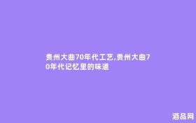 贵州大曲70年代工艺,贵州大曲70年代记忆里的味道