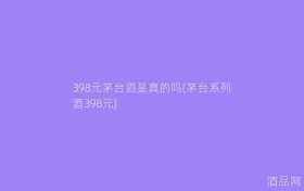 398元茅台酒是真的吗(茅台系列酒398元)