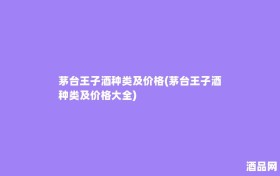 茅台王子酒种类及价格(茅台王子酒种类及价格大全)
