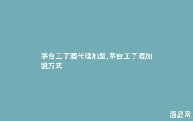 茅台王子酒代理加盟,茅台王子酒加盟方式