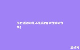 茅台酒活动是不是真的(茅台活动合集)