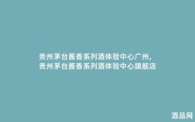 贵州茅台酱香系列酒体验中心广州,贵州茅台酱香系列酒体验中心旗舰店