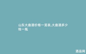 山东大曲酒价格一览表,大曲酒多少钱一瓶