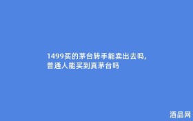 1499买的茅台转手能卖出去吗,普通人能买到真茅台吗