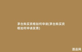 茅台购买资格如何申请(茅台购买资格如何申请发票)