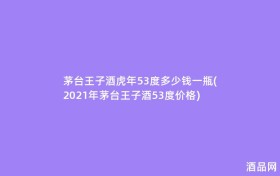 茅台王子酒虎年53度多少钱一瓶(2021年茅台王子酒53度价格)