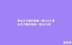 茅台王子酒价格表一览2023,茅台王子酒价格表一览2023年