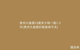 贵州大曲酒53度多少钱一瓶1.5升(贵州大曲酒价格查询今天)