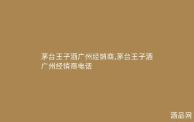 茅台王子酒广州经销商,茅台王子酒广州经销商电话
