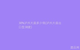 38%泸州大曲多少钱(泸州大曲出口型38度)