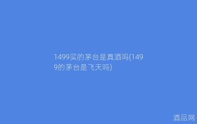 1499买的茅台是真酒吗(1499的茅台是飞天吗)