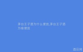 茅台王子酒为什么便宜,茅台王子酒为啥便宜