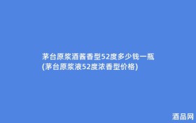 茅台原浆酒酱香型52度多少钱一瓶(茅台原浆液52度浓香型价格)