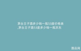 茅台王子酒多少钱一瓶53度价格表,茅台王子酒53度多少钱一瓶京东