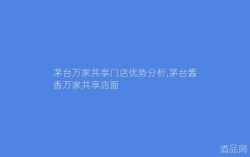 茅台万家共享门店优势分析,茅台酱香万家共享店面