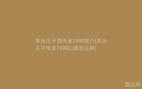 茅台王子酒传承1999简介(茅台王子传承1999口感怎么样)