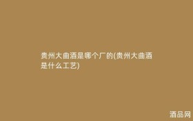 贵州大曲酒是哪个厂的(贵州大曲酒是什么工艺)