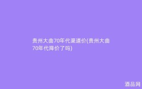 贵州大曲70年代渠道价(贵州大曲70年代降价了吗)