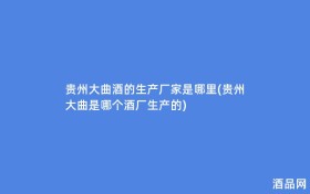 贵州大曲酒的生产厂家是哪里(贵州大曲是哪个酒厂生产的)