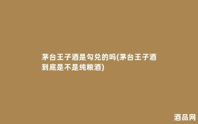 茅台王子酒是勾兑的吗(茅台王子酒到底是不是纯粮酒)