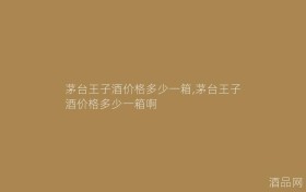 茅台王子酒价格多少一箱,茅台王子酒价格多少一箱啊