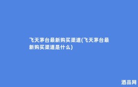 飞天茅台最新购买渠道(飞天茅台最新购买渠道是什么)
