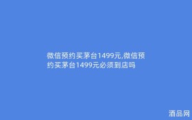 微信预约买茅台1499元,微信预约买茅台1499元必须到店吗