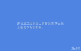 茅台酒正规的线上销售渠道(茅台线上销售平台有哪些)