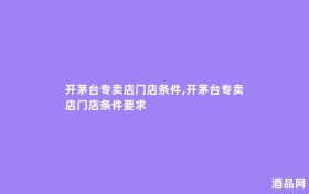 开茅台专卖店门店条件,开茅台专卖店门店条件要求