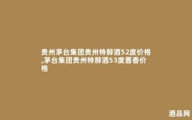 贵州茅台集团贵州特醇酒52度价格,茅台集团贵州特醇酒53度酱香价格