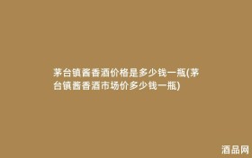 茅台镇酱香酒价格是多少钱一瓶(茅台镇酱香酒市场价多少钱一瓶)