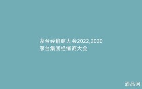 茅台经销商大会2022,2020茅台集团经销商大会