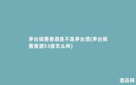 茅台镇酱香酒是不是茅台酒(茅台镇酱香酒53度怎么样)