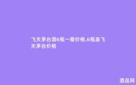 飞天茅台酒6瓶一箱价格,6瓶装飞天茅台价格