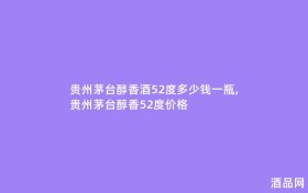 贵州茅台醇香酒52度多少钱一瓶,贵州茅台醇香52度价格