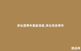 茅台酒事件最新消息,茅台突发事件