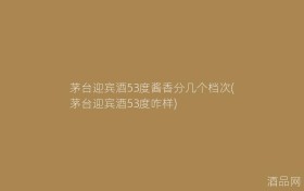 茅台迎宾酒53度酱香分几个档次(茅台迎宾酒53度咋样)