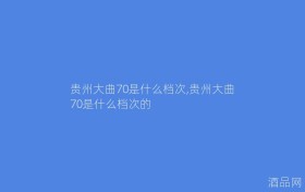 贵州大曲70是什么档次,贵州大曲70是什么档次的