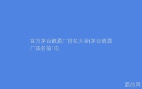 官方茅台镇酒厂排名大全(茅台镇酒厂排名前10)