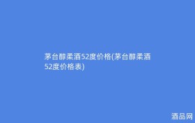 茅台醇柔酒52度价格(茅台醇柔酒52度价格表)