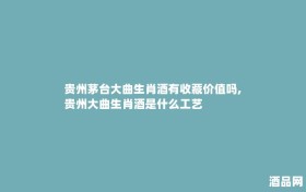 贵州茅台大曲生肖酒有收藏价值吗,贵州大曲生肖酒是什么工艺