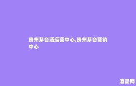 贵州茅台酒运营中心,贵州茅台营销中心