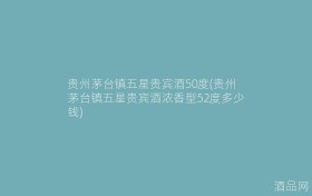 贵州茅台镇五星贵宾酒50度(贵州茅台镇五星贵宾酒浓香型52度多少钱)