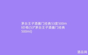 茅台王子酒酱门经典53度500ml价格(53°茅台王子酒酱门经典500ml)