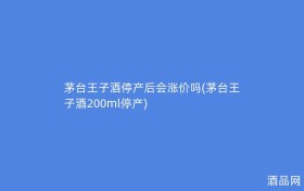 茅台王子酒停产后会涨价吗(茅台王子酒200ml停产)