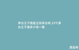 茅台王子酒是正宗茅台吗,53℃茅台王子酒多少钱一箱