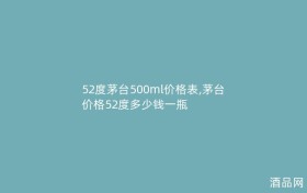 52度茅台500ml价格表,茅台价格52度多少钱一瓶