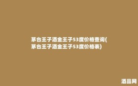 茅台王子酒金王子53度价格查询(茅台王子酒金王子53度价格表)