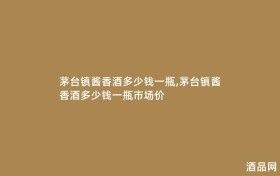 茅台镇酱香酒多少钱一瓶,茅台镇酱香酒多少钱一瓶市场价